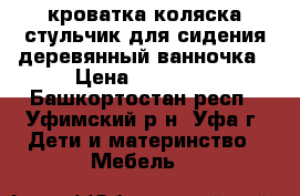 кроватка,коляска,стульчик для сидения деревянный,ванночка › Цена ­ 10 000 - Башкортостан респ., Уфимский р-н, Уфа г. Дети и материнство » Мебель   